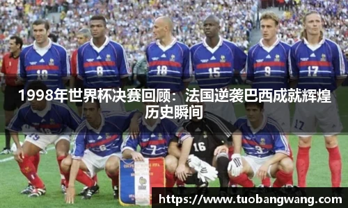 1998年世界杯决赛回顾：法国逆袭巴西成就辉煌历史瞬间