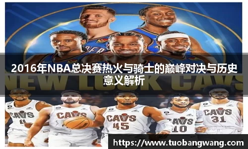 2016年NBA总决赛热火与骑士的巅峰对决与历史意义解析