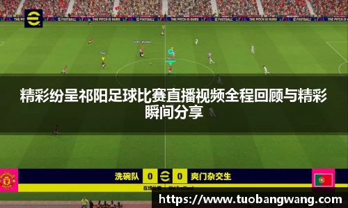 精彩纷呈祁阳足球比赛直播视频全程回顾与精彩瞬间分享