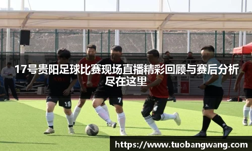 17号贵阳足球比赛现场直播精彩回顾与赛后分析尽在这里