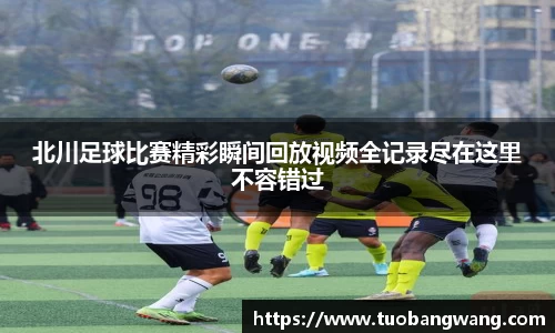 北川足球比赛精彩瞬间回放视频全记录尽在这里不容错过