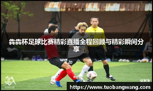 犇犇杯足球比赛精彩直播全程回顾与精彩瞬间分享