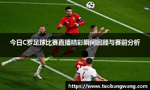 今日C罗足球比赛直播精彩瞬间回顾与赛前分析