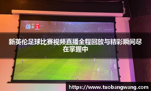 新英伦足球比赛视频直播全程回放与精彩瞬间尽在掌握中