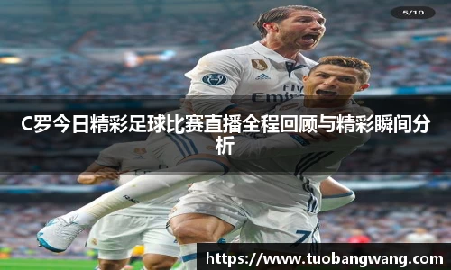 C罗今日精彩足球比赛直播全程回顾与精彩瞬间分析
