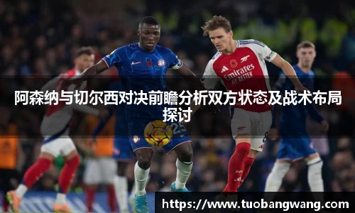 阿森纳与切尔西对决前瞻分析双方状态及战术布局探讨