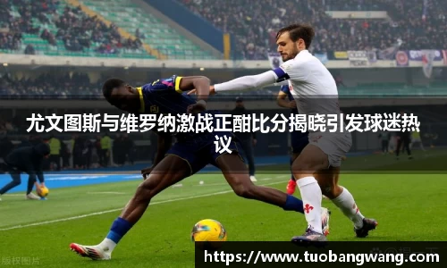 尤文图斯与维罗纳激战正酣比分揭晓引发球迷热议